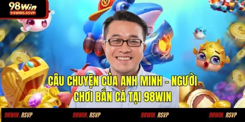 Câu chuyện của Anh Minh – Người chơi bắn cá tại 98WIN