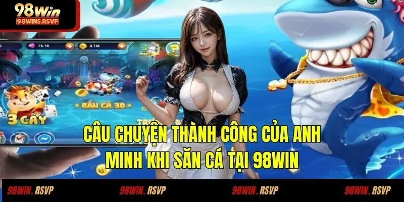 Câu Chuyện Thành Công Của Anh Minh Khi Săn Cá Tại 98WIN