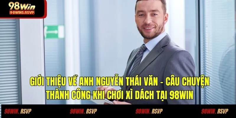 Giới thiệu về anh Nguyễn Thái Văn - Câu chuyện thành công khi chơi xì dách tại 98win